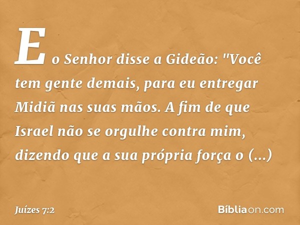 E o Senhor disse a Gideão: "Você tem gente demais, para eu entregar Midiã nas suas mãos. A fim de que Israel não se orgulhe contra mim, dizendo que a sua própri