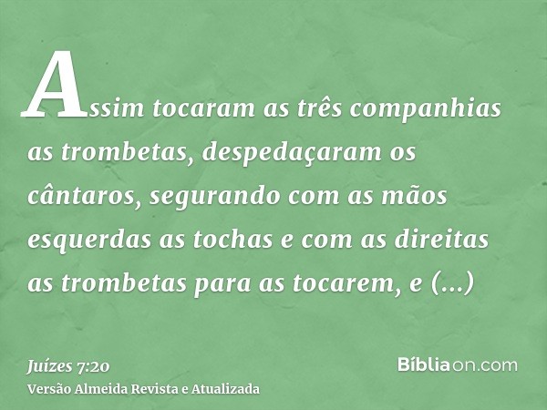 Assim tocaram as três companhias as trombetas, despedaçaram os cântaros, segurando com as mãos esquerdas as tochas e com as direitas as trombetas para as tocare