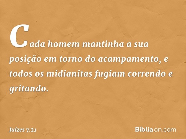 Cada homem mantinha a sua posição em torno do acampamento, e todos os midianitas fugiam correndo e gritando. -- Juízes 7:21