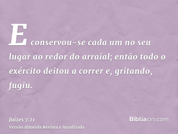 E conservou-se cada um no seu lugar ao redor do arraial; então todo o exército deitou a correr e, gritando, fugiu.