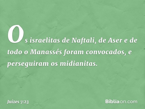 Os israelitas de Naftali, de Aser e de todo o Manassés foram convocados, e perseguiram os midianitas. -- Juízes 7:23