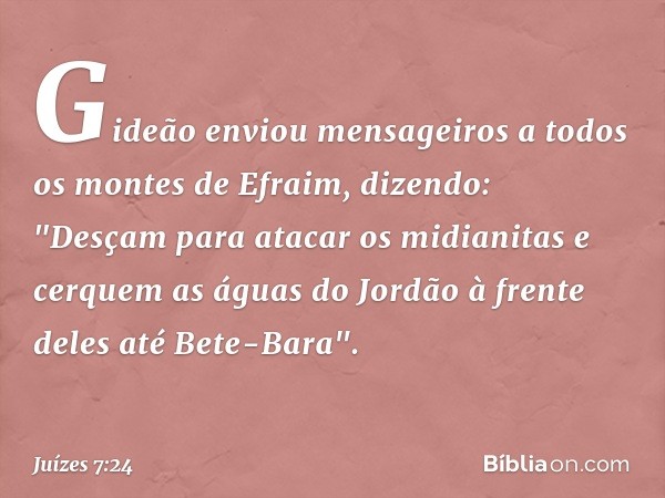 Gideão enviou mensageiros a todos os montes de Efraim, dizendo: "Desçam para atacar os midianitas e cerquem as águas do Jordão à frente deles até Bete-Bara". --