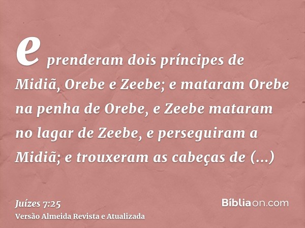 e prenderam dois príncipes de Midiã, Orebe e Zeebe; e mataram Orebe na penha de Orebe, e Zeebe mataram no lagar de Zeebe, e perseguiram a Midiã; e trouxeram as 