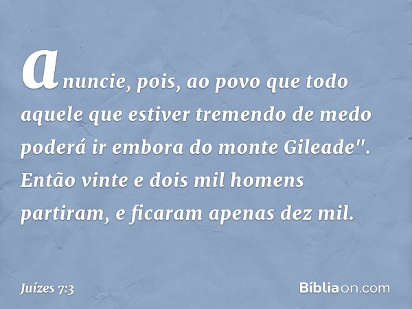 anuncie, pois, ao povo que todo aquele que estiver tremendo de medo poderá ir embora do monte Gileade". Então vinte e dois mil homens partiram, e ficaram apenas