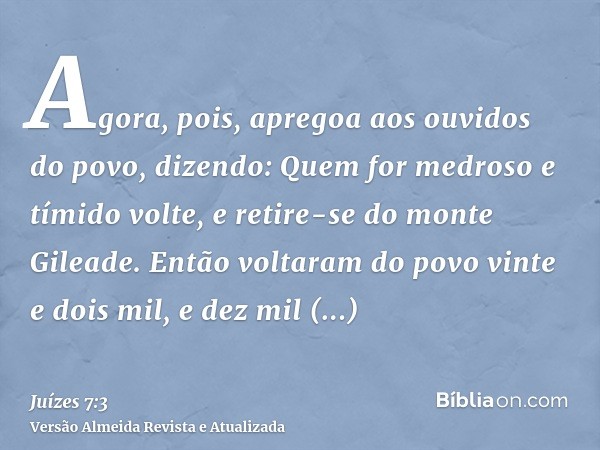 Agora, pois, apregoa aos ouvidos do povo, dizendo: Quem for medroso e tímido volte, e retire-se do monte Gileade. Então voltaram do povo vinte e dois mil, e dez