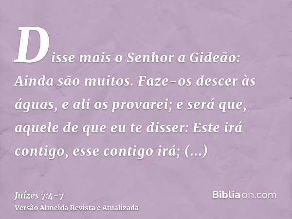 Disse mais o Senhor a Gideão: Ainda são muitos. Faze-os descer às águas, e ali os provarei; e será que, aquele de que eu te disser: Este irá contigo, esse conti