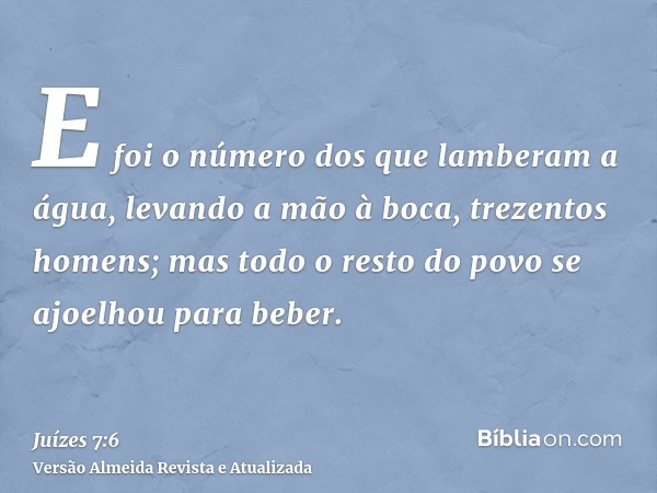 E foi o número dos que lamberam a água, levando a mão à boca, trezentos homens; mas todo o resto do povo se ajoelhou para beber.