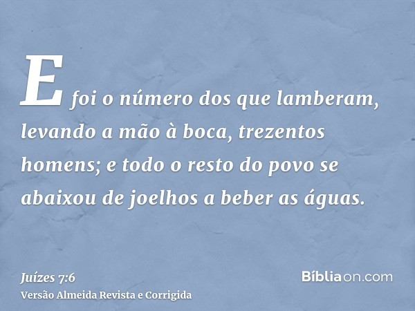 E foi o número dos que lamberam, levando a mão à boca, trezentos homens; e todo o resto do povo se abaixou de joelhos a beber as águas.