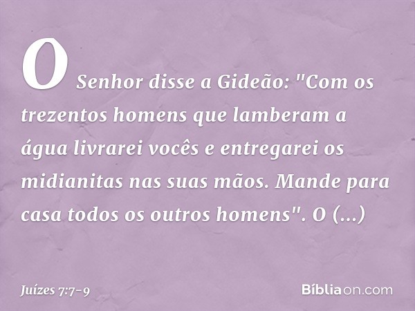 O Senhor disse a Gideão: "Com os trezentos homens que lamberam a água livrarei vocês e entregarei os midianitas nas suas mãos. Mande para casa todos os outros h