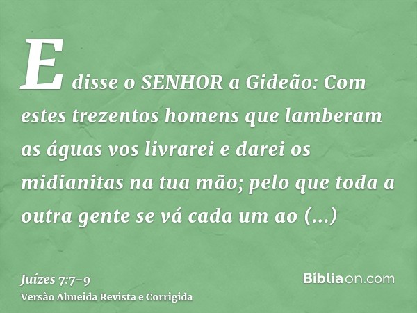 E disse o SENHOR a Gideão: Com estes trezentos homens que lamberam as águas vos livrarei e darei os midianitas na tua mão; pelo que toda a outra gente se vá cad