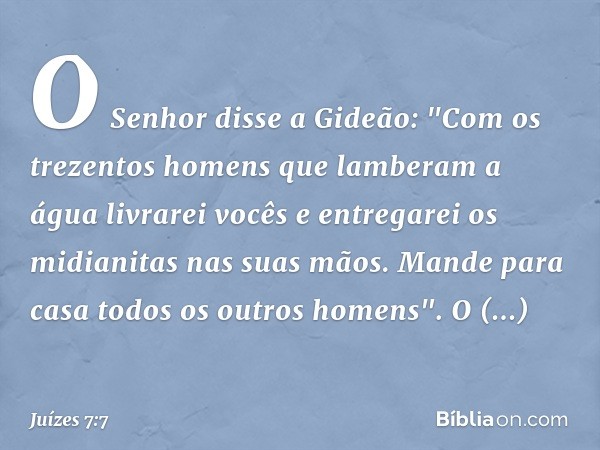 O Senhor disse a Gideão: "Com os trezentos homens que lamberam a água livrarei vocês e entregarei os midianitas nas suas mãos. Mande para casa todos os outros h