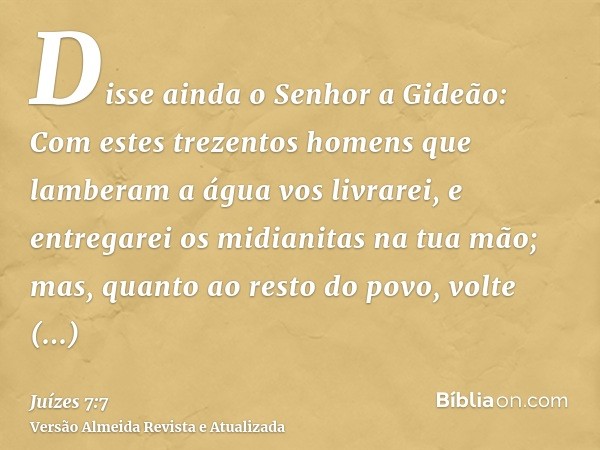 Disse ainda o Senhor a Gideão: Com estes trezentos homens que lamberam a água vos livrarei, e entregarei os midianitas na tua mão; mas, quanto ao resto do povo,