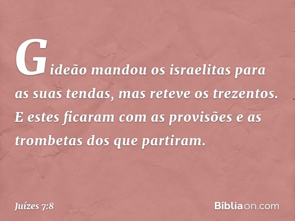 Gideão mandou os israelitas para as suas tendas, mas reteve os trezentos. E estes ficaram com as provisões e as trombetas dos que partiram. -- Juízes 7:8