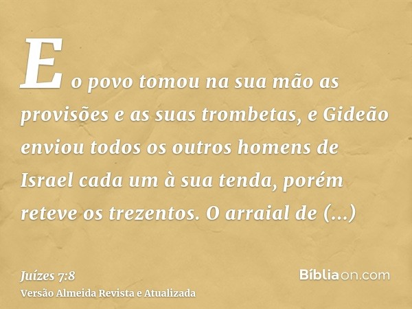 E o povo tomou na sua mão as provisões e as suas trombetas, e Gideão enviou todos os outros homens de Israel cada um à sua tenda, porém reteve os trezentos. O a