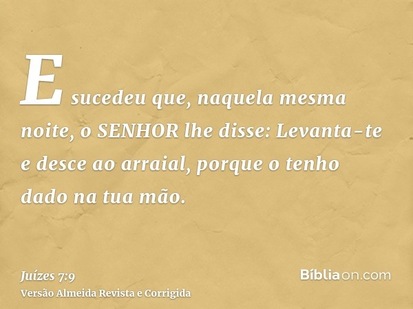 E sucedeu que, naquela mesma noite, o SENHOR lhe disse: Levanta-te e desce ao arraial, porque o tenho dado na tua mão.