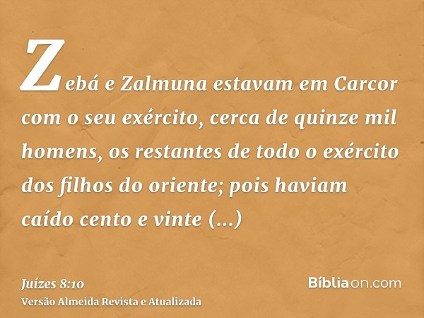 Zebá e Zalmuna estavam em Carcor com o seu exército, cerca de quinze mil homens, os restantes de todo o exército dos filhos do oriente; pois haviam caído cento 