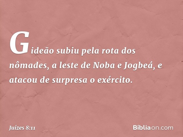 Gideão subiu pela rota dos nômades, a leste de Noba e Jogbeá, e atacou de surpresa o exército. -- Juízes 8:11