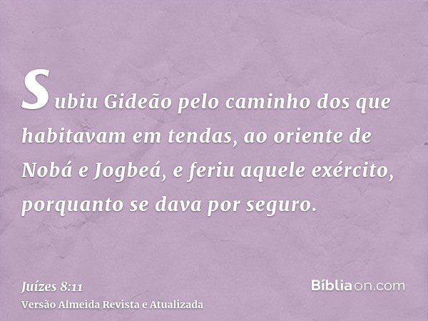 subiu Gideão pelo caminho dos que habitavam em tendas, ao oriente de Nobá e Jogbeá, e feriu aquele exército, porquanto se dava por seguro.