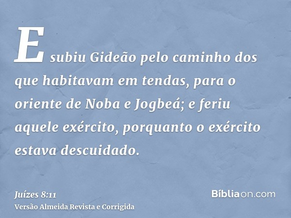 E subiu Gideão pelo caminho dos que habitavam em tendas, para o oriente de Noba e Jogbeá; e feriu aquele exército, porquanto o exército estava descuidado.