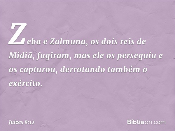 Zeba e Zalmuna, os dois reis de Midiã, fugiram, mas ele os perseguiu e os capturou, derrotando também o exército. -- Juízes 8:12