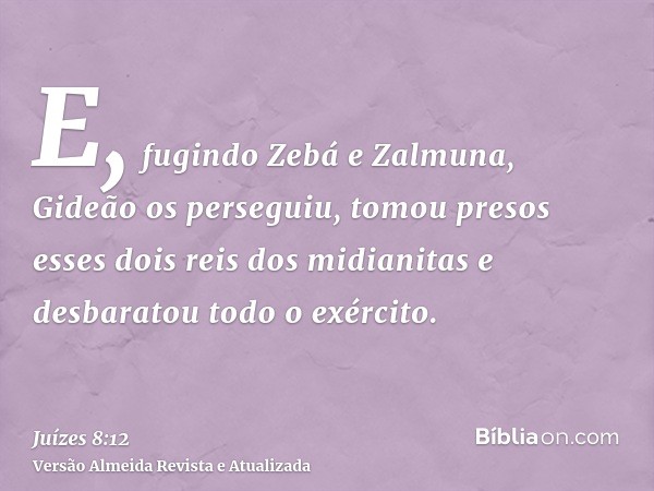 E, fugindo Zebá e Zalmuna, Gideão os perseguiu, tomou presos esses dois reis dos midianitas e desbaratou todo o exército.