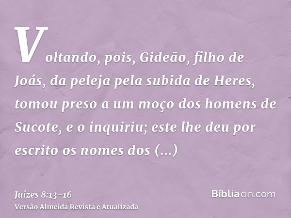 Voltando, pois, Gideão, filho de Joás, da peleja pela subida de Heres,tomou preso a um moço dos homens de Sucote, e o inquiriu; este lhe deu por escrito os nome