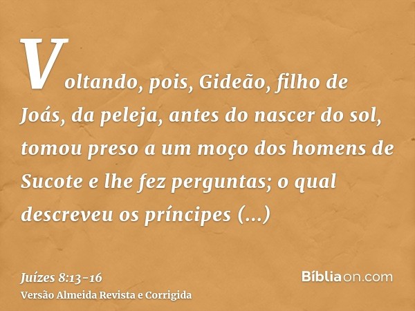 Voltando, pois, Gideão, filho de Joás, da peleja, antes do nascer do sol,tomou preso a um moço dos homens de Sucote e lhe fez perguntas; o qual descreveu os prí