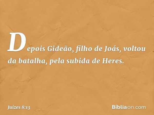 Depois Gideão, filho de Joás, voltou da batalha, pela subida de Heres. -- Juízes 8:13