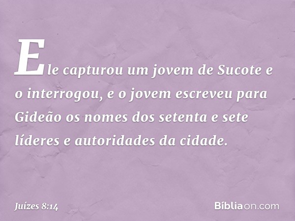 Ele capturou um jovem de Sucote e o interrogou, e o jovem escreveu para Gideão os nomes dos setenta e sete líderes e autoridades da cidade. -- Juízes 8:14