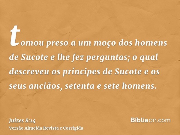 tomou preso a um moço dos homens de Sucote e lhe fez perguntas; o qual descreveu os príncipes de Sucote e os seus anciãos, setenta e sete homens.