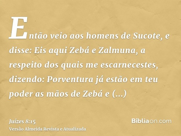 Então veio aos homens de Sucote, e disse: Eis aqui Zebá e Zalmuna, a respeito dos quais me escarnecestes, dizendo: Porventura já estão em teu poder as mãos de Z