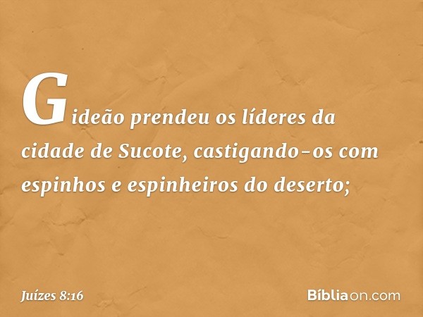 Gideão prendeu os líderes da cidade de Sucote, castigando-os com espinhos e espinheiros do deserto; -- Juízes 8:16