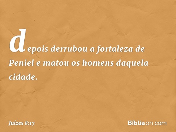 depois derrubou a fortaleza de Peniel e matou os homens daquela cidade. -- Juízes 8:17