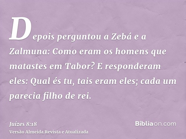 Depois perguntou a Zebá e a Zalmuna: Como eram os homens que matastes em Tabor? E responderam eles: Qual és tu, tais eram eles; cada um parecia filho de rei.