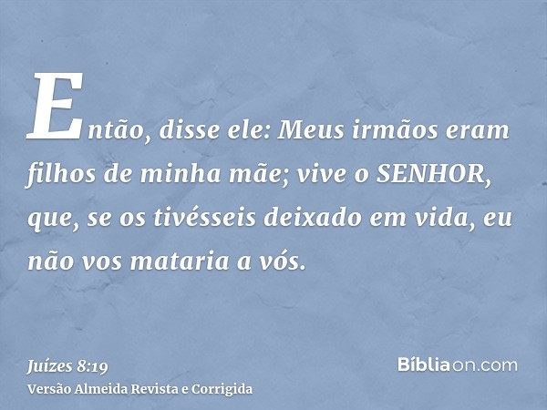 Então, disse ele: Meus irmãos eram filhos de minha mãe; vive o SENHOR, que, se os tivésseis deixado em vida, eu não vos mataria a vós.