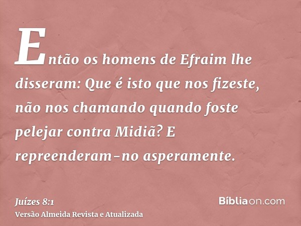 Então os homens de Efraim lhe disseram: Que é isto que nos fizeste, não nos chamando quando foste pelejar contra Midiã? E repreenderam-no asperamente.