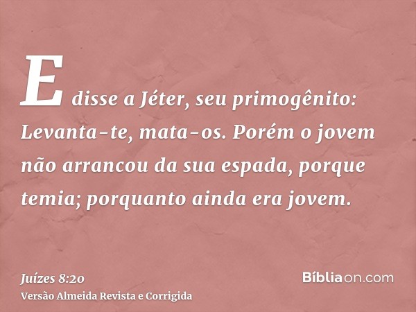 E disse a Jéter, seu primogênito: Levanta-te, mata-os. Porém o jovem não arrancou da sua espada, porque temia; porquanto ainda era jovem.