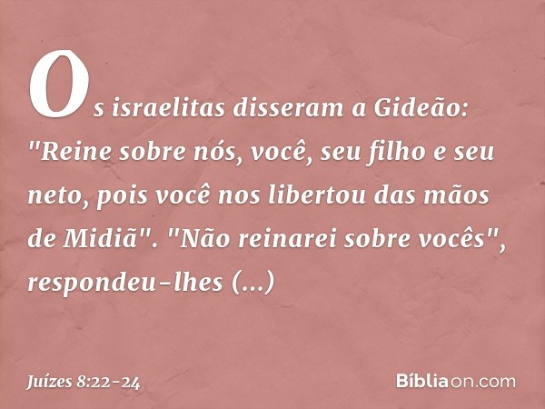 Os israelitas disseram a Gideão: "Reine sobre nós, você, seu filho e seu neto, pois você nos libertou das mãos de Midiã". "Não reinarei sobre vocês", respondeu-