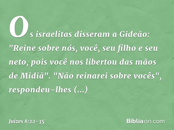 Os israelitas disseram a Gideão: "Reine sobre nós, você, seu filho e seu neto, pois você nos libertou das mãos de Midiã". "Não reinarei sobre vocês", respondeu-