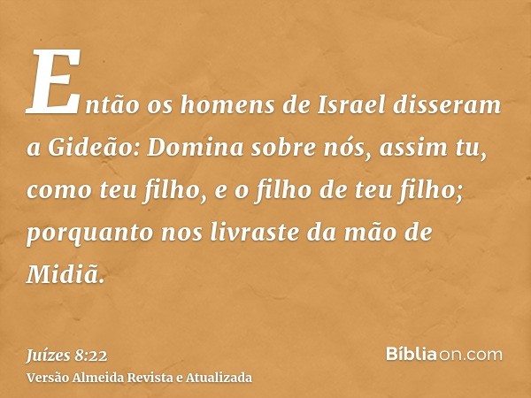 Então os homens de Israel disseram a Gideão: Domina sobre nós, assim tu, como teu filho, e o filho de teu filho; porquanto nos livraste da mão de Midiã.