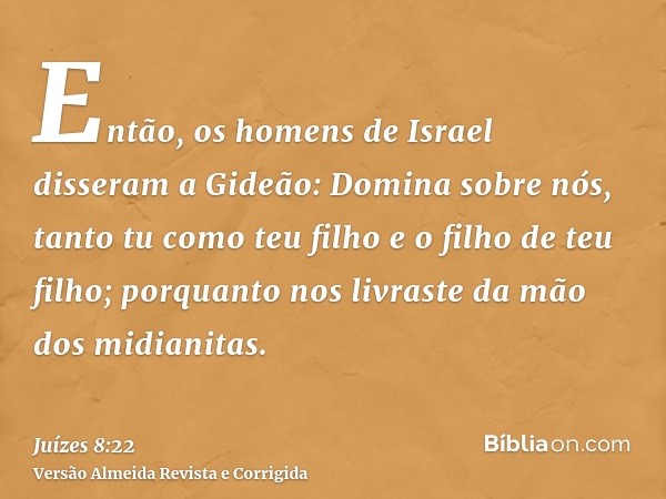 Então, os homens de Israel disseram a Gideão: Domina sobre nós, tanto tu como teu filho e o filho de teu filho; porquanto nos livraste da mão dos midianitas.