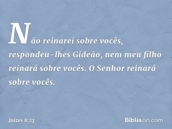 "Não reinarei sobre vocês", respondeu-lhes Gideão, "nem meu filho reinará sobre vocês. O Senhor reinará sobre vocês." -- Juízes 8:23