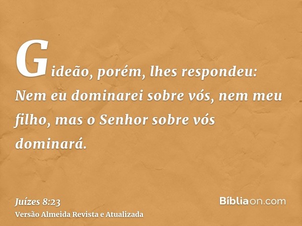 Gideão, porém, lhes respondeu: Nem eu dominarei sobre vós, nem meu filho, mas o Senhor sobre vós dominará.