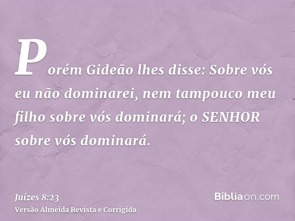 Porém Gideão lhes disse: Sobre vós eu não dominarei, nem tampouco meu filho sobre vós dominará; o SENHOR sobre vós dominará.