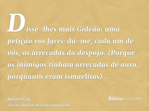 Disse-lhes mais Gideão: uma petição vos farei: dá-me, cada um de vós, as arrecadas do despojo. (Porque os inimigos tinham arrecadas de ouro, porquanto eram isma