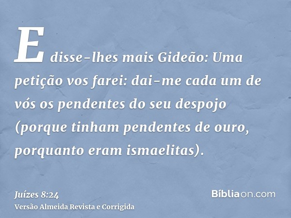 E disse-lhes mais Gideão: Uma petição vos farei: dai-me cada um de vós os pendentes do seu despojo (porque tinham pendentes de ouro, porquanto eram ismaelitas).