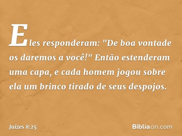 Eles responderam: "De boa vontade os daremos a você!" Então estenderam uma capa, e cada homem jogou sobre ela um brinco tirado de seus despojos. -- Juízes 8:25