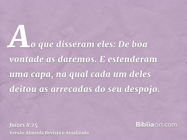 Ao que disseram eles: De boa vontade as daremos. E estenderam uma capa, na qual cada um deles deitou as arrecadas do seu despojo.