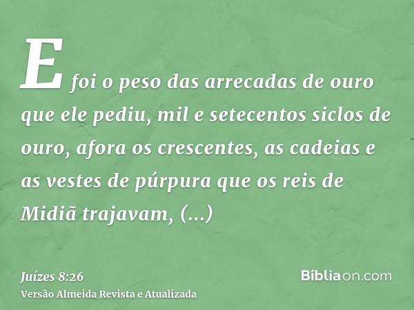 E foi o peso das arrecadas de ouro que ele pediu, mil e setecentos siclos de ouro, afora os crescentes, as cadeias e as vestes de púrpura que os reis de Midiã t