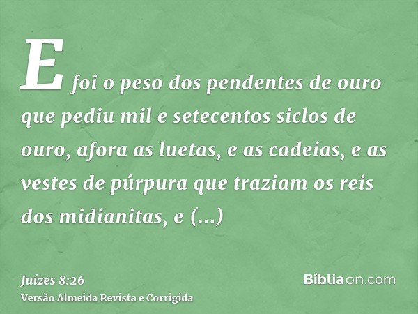 E foi o peso dos pendentes de ouro que pediu mil e setecentos siclos de ouro, afora as luetas, e as cadeias, e as vestes de púrpura que traziam os reis dos midi